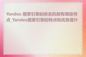 Yandex 搜索引擎的排名机制有哪些特点_Yandex搜索引擎的特点和优势是什么