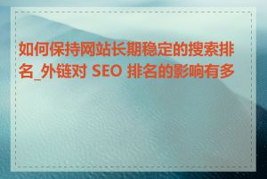 如何保持网站长期稳定的搜索排名_外链对 SEO 排名的影响有多大