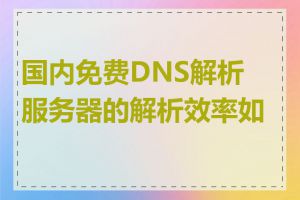 国内免费DNS解析服务器的解析效率如何