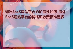 海外SaaS建站平台的扩展性如何_海外SaaS建站平台的价格和收费标准是多少