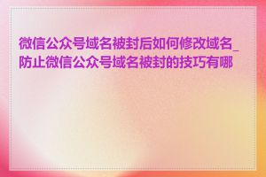 微信公众号域名被封后如何修改域名_防止微信公众号域名被封的技巧有哪些