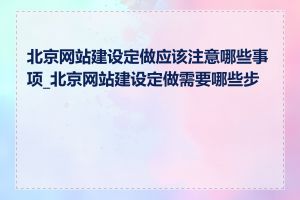 北京网站建设定做应该注意哪些事项_北京网站建设定做需要哪些步骤