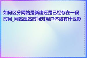 如何区分网站是新建还是已经存在一段时间_网站建站时间对用户体验有什么影响