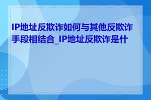 IP地址反欺诈如何与其他反欺诈手段相结合_IP地址反欺诈是什么