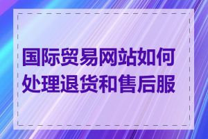 国际贸易网站如何处理退货和售后服务