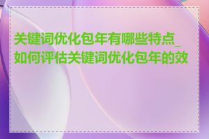 关键词优化包年有哪些特点_如何评估关键词优化包年的效果