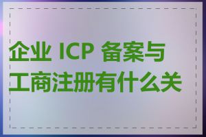 企业 ICP 备案与工商注册有什么关系