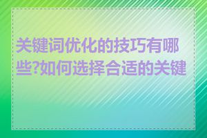 关键词优化的技巧有哪些?如何选择合适的关键词