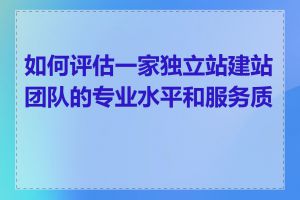 如何评估一家独立站建站团队的专业水平和服务质量