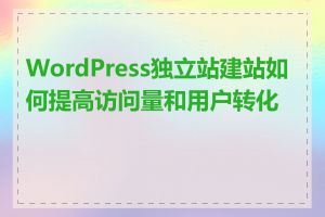 WordPress独立站建站如何提高访问量和用户转化率