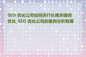 SEO 优化公司如何进行长尾关键词优化_SEO 优化公司的案例分析有哪些