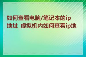 如何查看电脑/笔记本的ip地址_虚拟机内如何查看ip地址