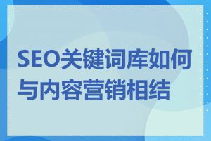 SEO关键词库如何与内容营销相结合