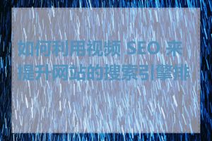 如何利用视频 SEO 来提升网站的搜索引擎排名