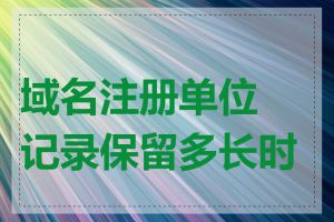 域名注册单位记录保留多长时间