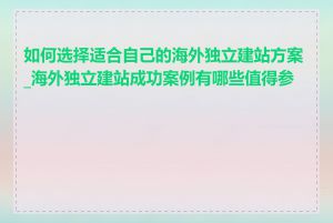 如何选择适合自己的海外独立建站方案_海外独立建站成功案例有哪些值得参考