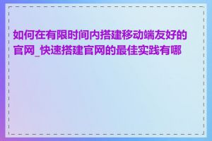 如何在有限时间内搭建移动端友好的官网_快速搭建官网的最佳实践有哪些