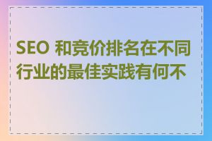 SEO 和竞价排名在不同行业的最佳实践有何不同