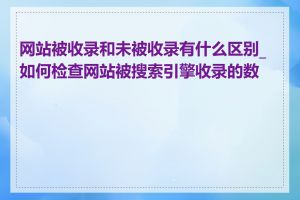 网站被收录和未被收录有什么区别_如何检查网站被搜索引擎收录的数量