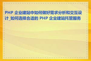 PHP 企业建站中如何做好需求分析和交互设计_如何选择合适的 PHP 企业建站托管服务商