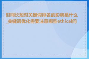 时间长短对关键词排名的影响是什么_关键词优化需要注意哪些ethical问题