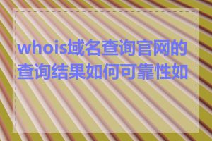 whois域名查询官网的查询结果如何可靠性如何