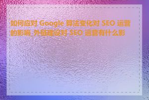 如何应对 Google 算法变化对 SEO 运营的影响_外链建设对 SEO 运营有什么影响