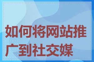 如何将网站推广到社交媒体