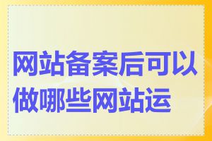 网站备案后可以做哪些网站运营