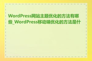 WordPress网站主题优化的方法有哪些_WordPress移动端优化的方法是什么