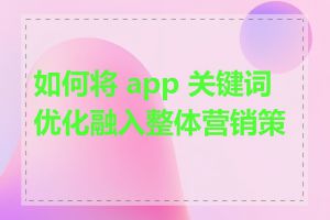 如何将 app 关键词优化融入整体营销策略