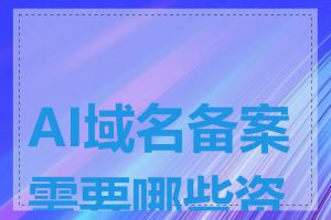 AI域名备案需要哪些资料