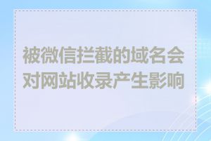 被微信拦截的域名会对网站收录产生影响吗