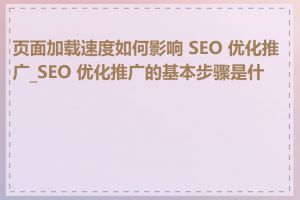 页面加载速度如何影响 SEO 优化推广_SEO 优化推广的基本步骤是什么