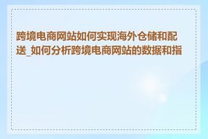 跨境电商网站如何实现海外仓储和配送_如何分析跨境电商网站的数据和指标