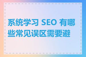 系统学习 SEO 有哪些常见误区需要避免