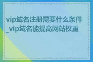 vip域名注册需要什么条件_vip域名能提高网站权重吗