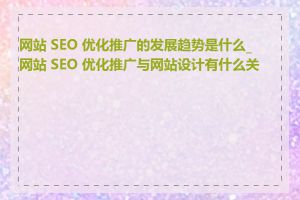 网站 SEO 优化推广的发展趋势是什么_网站 SEO 优化推广与网站设计有什么关系