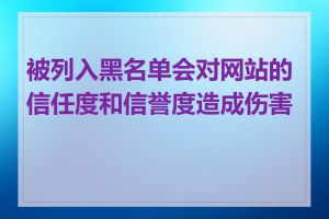 被列入黑名单会对网站的信任度和信誉度造成伤害吗