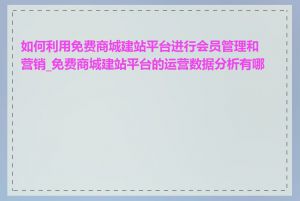 如何利用免费商城建站平台进行会员管理和营销_免费商城建站平台的运营数据分析有哪些