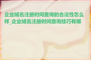 企业域名注册时间查询的合法性怎么样_企业域名注册时间查询技巧有哪些