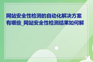 网站安全性检测的自动化解决方案有哪些_网站安全性检测结果如何解读