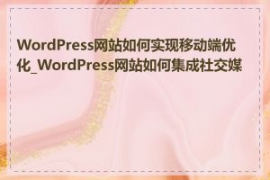 WordPress网站如何实现移动端优化_WordPress网站如何集成社交媒体