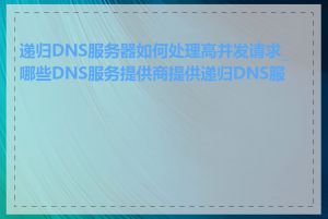 递归DNS服务器如何处理高并发请求_哪些DNS服务提供商提供递归DNS服务