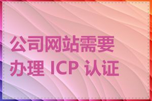 公司网站需要办理 ICP 认证吗