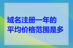 域名注册一年的平均价格范围是多少