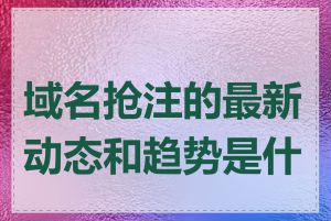 域名抢注的最新动态和趋势是什么