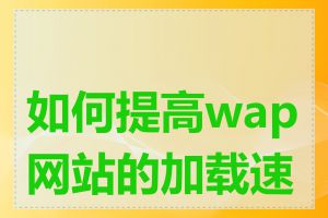 如何提高wap网站的加载速度