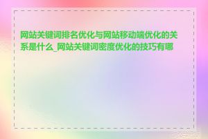 网站关键词排名优化与网站移动端优化的关系是什么_网站关键词密度优化的技巧有哪些