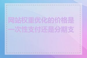 网站权重优化的价格是一次性支付还是分期支付